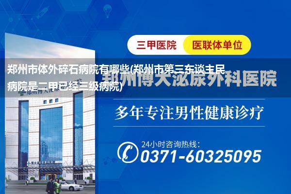 郑州市体外碎石病院有哪些(郑州市第三东谈主民病院是二甲已经三级病院)